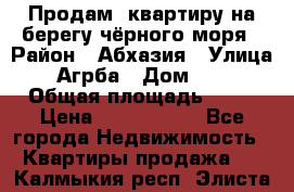 Продам  квартиру на берегу чёрного моря › Район ­ Абхазия › Улица ­ Агрба › Дом ­ 24 › Общая площадь ­ 54 › Цена ­ 2 300 000 - Все города Недвижимость » Квартиры продажа   . Калмыкия респ.,Элиста г.